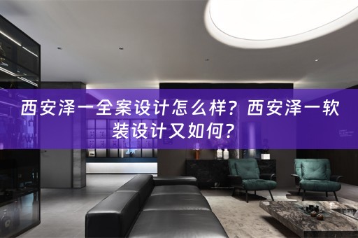 西安泽一全案设计怎么样？西安泽一软装设计又如何？ 