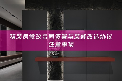 精装房微改合同签署与装修改造协议注意事项