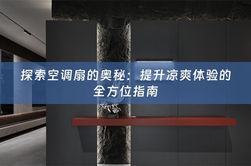 探索空调扇的奥秘：提升凉爽体验的全方位指南