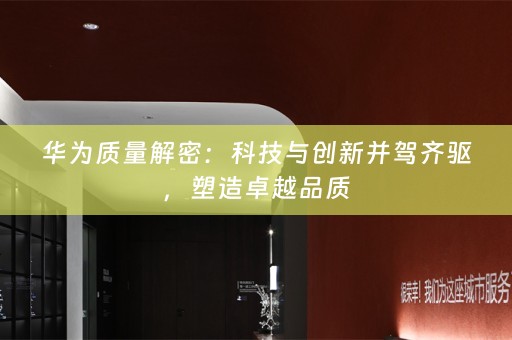 华为质量解密：科技与创新并驾齐驱，塑造卓越品质