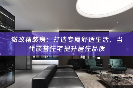微改精装房：打造专属舒适生活，当代璞誉住宅提升居住品质