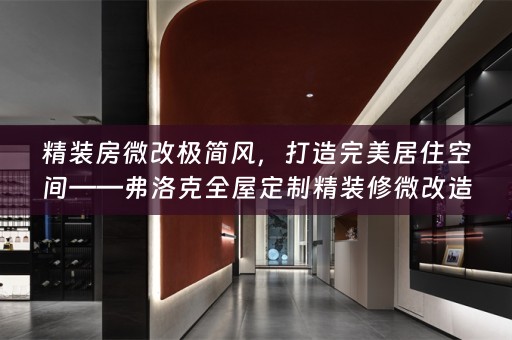 精装房微改极简风，打造完美居住空间——弗洛克全屋定制精装修微改造指南