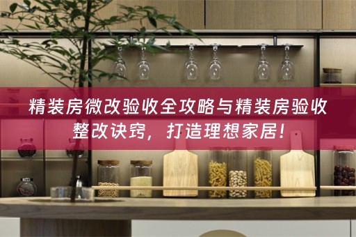 精装房微改验收全攻略与精装房验收整改诀窍，打造理想家居！