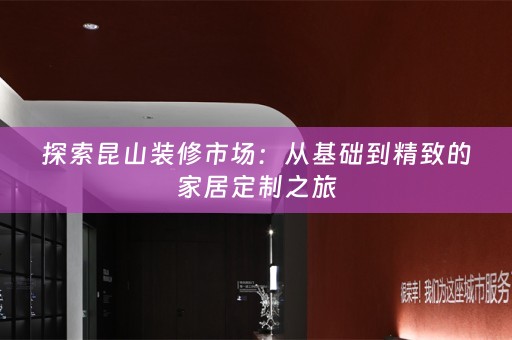 探索昆山装修市场：从基础到精致的家居定制之旅