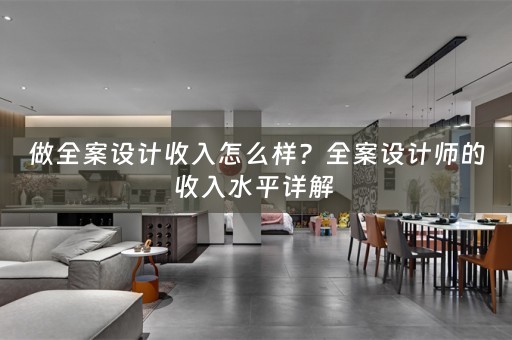 做全案设计收入怎么样？全案设计师的收入水平详解 