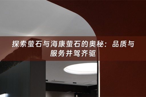 探索萤石与海康萤石的奥秘：品质与服务并驾齐驱