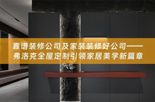靠谱装修公司及家装装修好公司——弗洛克引领家居美学新篇章