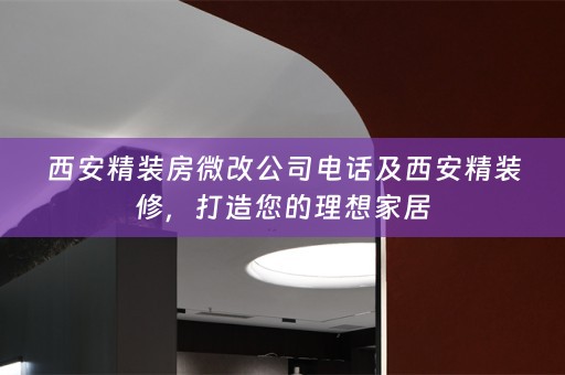 西安精装房微改公司电话及西安精装修，打造您的理想家居