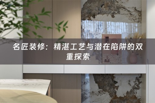 名匠装修：精湛工艺与潜在陷阱的双重探索