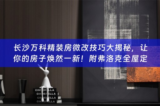 长沙万科精装房微改技巧大揭秘，让你的房子焕然一新！附弗洛克全屋定制小知识分享