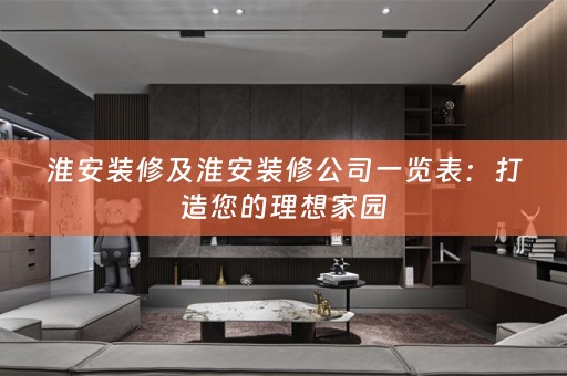 淮安装修及淮安装修公司一览表：打造您的理想家园