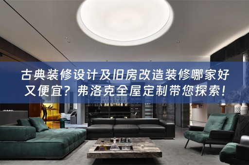 古典装修设计及旧房改造装修哪家好又便宜？弗洛克带您探索！