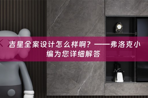 吉星全案设计怎么样啊？——弗洛克小编为您详细解答 