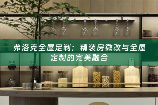 弗洛克全屋定制：精装房微改与全屋定制的完美融合