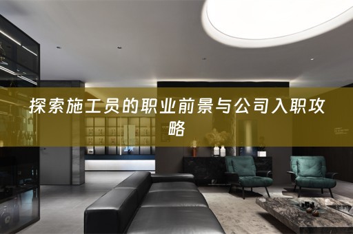 探索施工员的职业前景与公司入职攻略