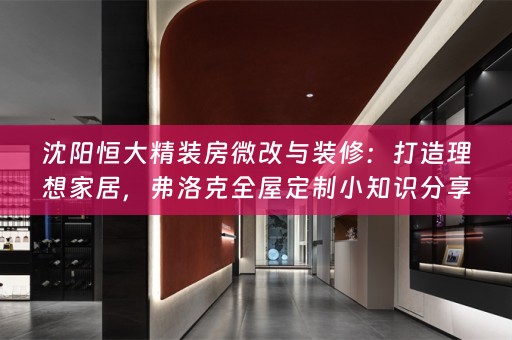 沈阳恒大精装房微改与装修：打造理想家居，弗洛克小知识分享