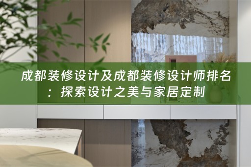 成都装修设计及成都装修设计师排名：探索设计之美与家居定制