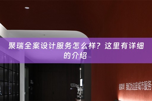 聚瑞全案设计服务怎么样？这里有详细的介绍 