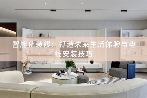 智能化装修：打造未来生活体验与电线安装技巧