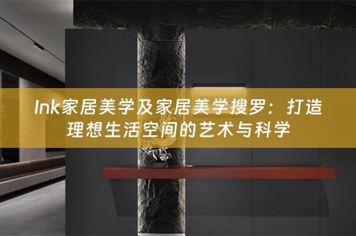 Ink家居美学及家居美学搜罗：打造理想生活空间的艺术与科学