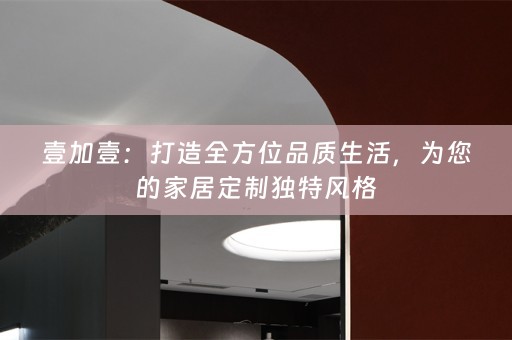 壹加壹：打造全方位品质生活，为您的家居定制独特风格