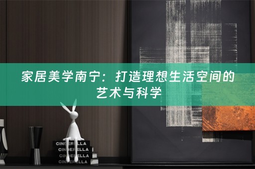 家居美学南宁：打造理想生活空间的艺术与科学