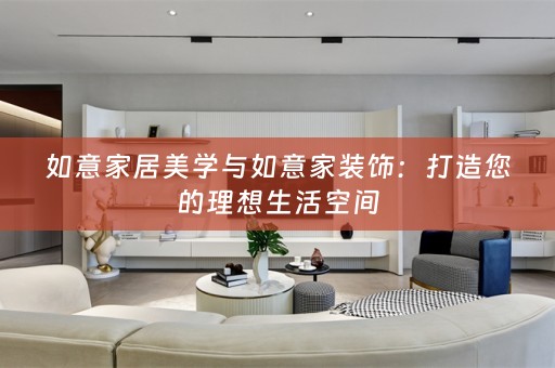 如意家居美学与如意家装饰：打造您的理想生活空间