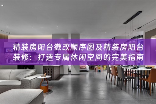精装房阳台微改顺序图及精装房阳台装修：打造专属休闲空间的完美指南