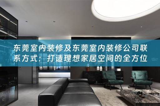 东莞室内装修及东莞室内装修公司联系方式：打造理想家居空间的全方位指南
