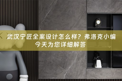 武汉宁匠全案设计怎么样？弗洛克小编今天为您详细解答 