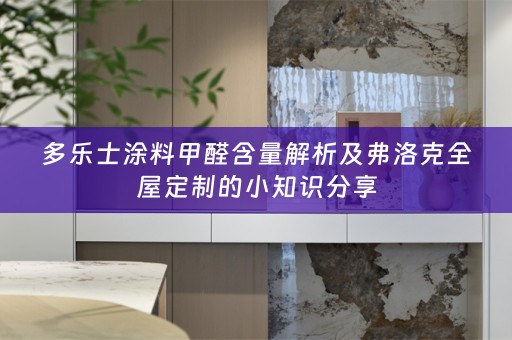多乐士涂料甲醛含量解析及弗洛克的小知识分享