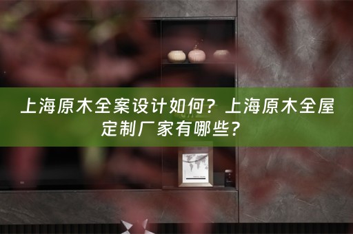 上海原木全案设计如何？上海原木厂家有哪些？ 