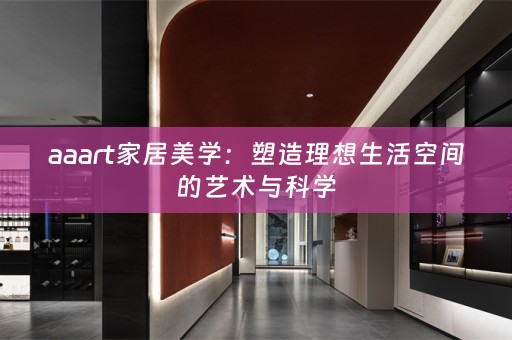aaart家居美学：塑造理想生活空间的艺术与科学