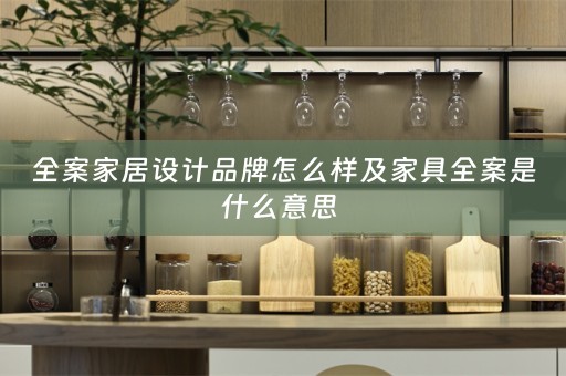 全案家居设计品牌怎么样及家具全案是什么意思 