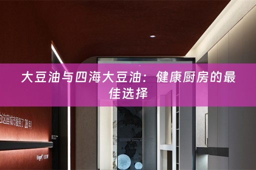 大豆油与四海大豆油：健康厨房的最佳选择