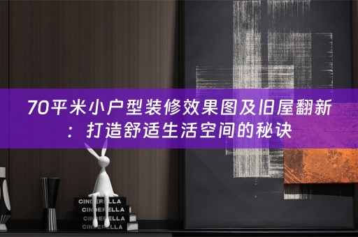 70平米小户型装修效果图及旧屋翻新：打造舒适生活空间的秘诀