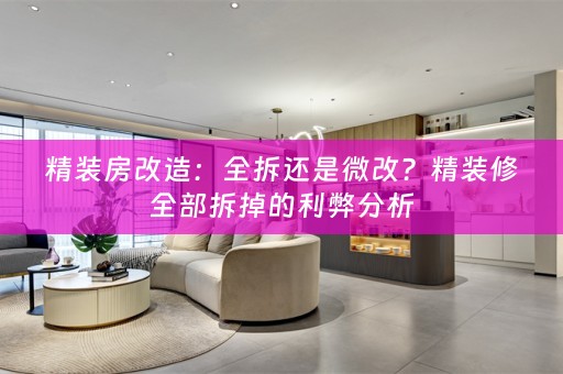 精装房改造：全拆还是微改？精装修全部拆掉的利弊分析