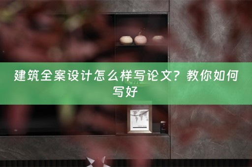 建筑全案设计怎么样写论文？教你如何写好 