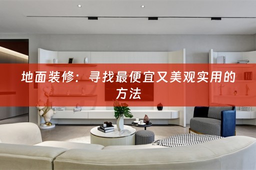 地面装修：寻找最便宜又美观实用的方法