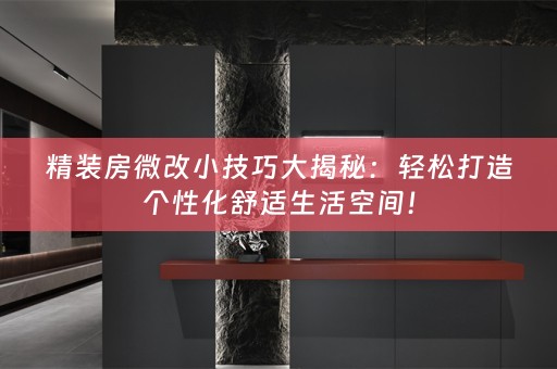 精装房微改小技巧大揭秘：轻松打造个性化舒适生活空间！