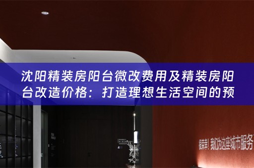 沈阳精装房阳台微改费用及精装房阳台改造价格：打造理想生活空间的预算与选择