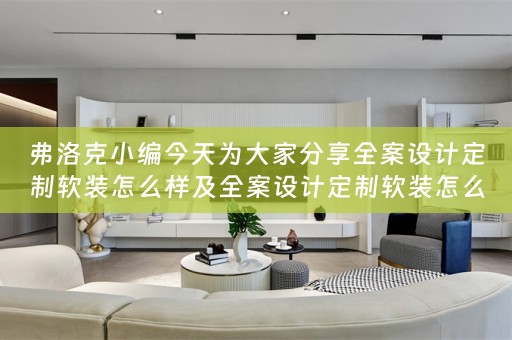 弗洛克小编今天为大家分享全案设计定制软装怎么样及全案设计定制软装怎么样好做吗 