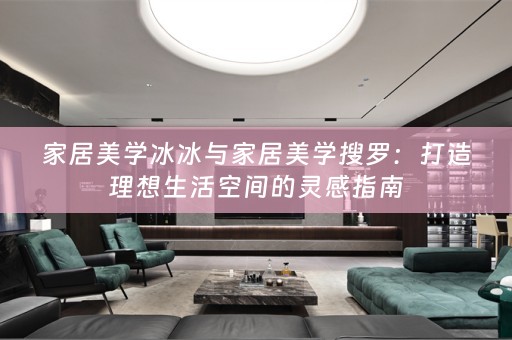 家居美学冰冰与家居美学搜罗：打造理想生活空间的灵感指南