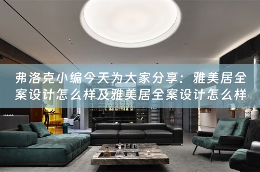 弗洛克小编今天为大家分享：雅美居全案设计怎么样及雅美居全案设计怎么样好做吗 