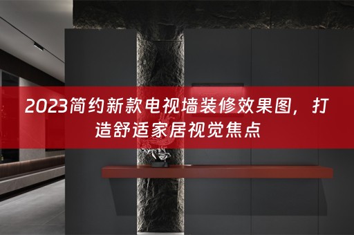 2023简约新款电视墙装修效果图，打造舒适家居视觉焦点