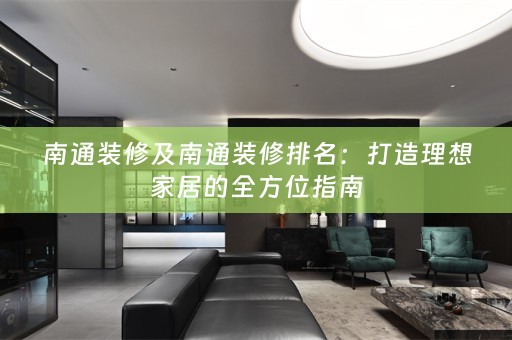 南通装修及南通装修排名：打造理想家居的全方位指南