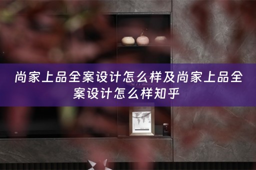 尚家上品全案设计怎么样及尚家上品全案设计怎么样知乎 