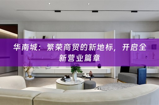华南城：繁荣商贸的新地标，开启全新营业篇章