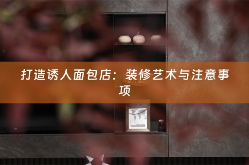 打造诱人面包店：装修艺术与注意事项