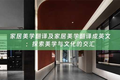 家居美学翻译及家居美学翻译成英文：探索美学与文化的交汇